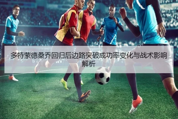 多特蒙德桑乔回归后边路突破成功率变化与战术影响解析
