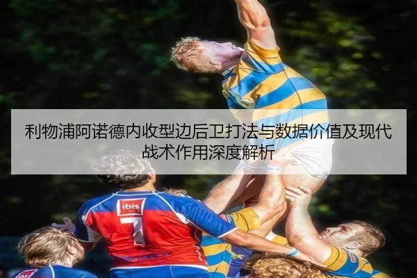 利物浦阿诺德内收型边后卫打法与数据价值及现代战术作用深度解析