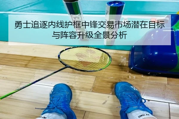 勇士追逐内线护框中锋交易市场潜在目标与阵容升级全景分析