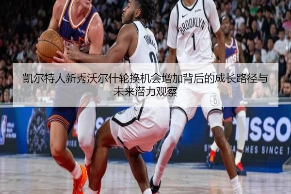 凯尔特人新秀沃尔什轮换机会增加背后的成长路径与未来潜力观察