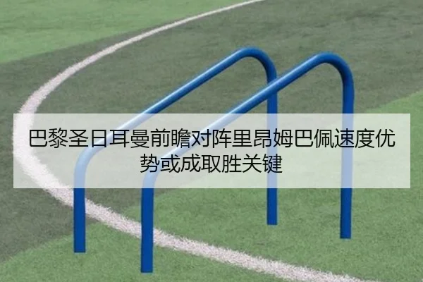 巴黎圣日耳曼前瞻对阵里昂姆巴佩速度优势或成取胜关键