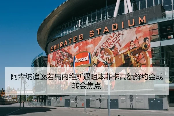 阿森纳追逐若昂内维斯遇阻本菲卡高额解约金成转会焦点