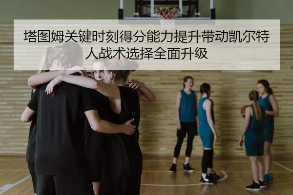 塔图姆关键时刻得分能力提升带动凯尔特人战术选择全面升级