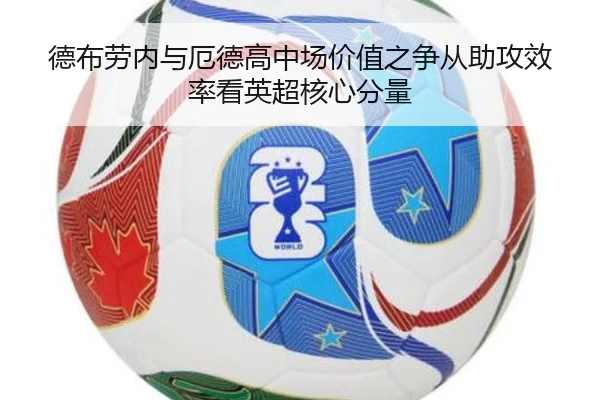 德布劳内与厄德高中场价值之争从助攻效率看英超核心分量